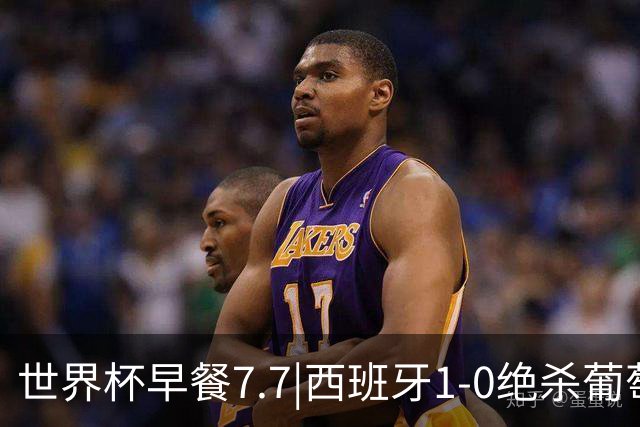世界杯早餐7.7|西班牙1-0绝杀葡萄牙 中国男篮世预赛大胜中国台北