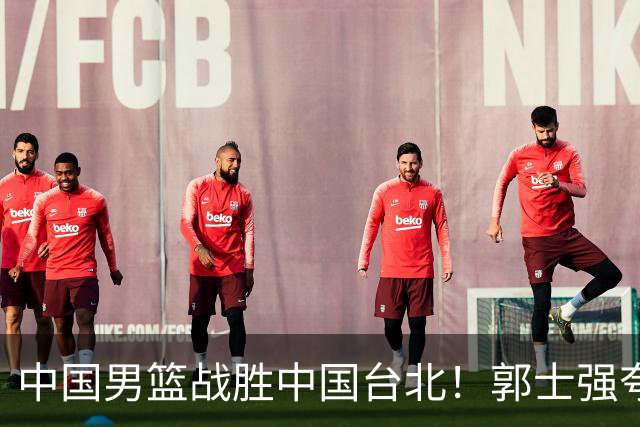 中国男篮战胜中国台北！郭士强夸球队有两个领头羊，起到带头作用